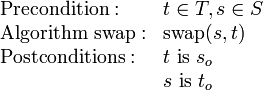 \begin{array}{ll}
\mathrm{Precondition: } & t \in T, s \in S \\
\mathrm{Algorithm\ swap: } & \mathrm{swap}(s, t) \\
\mathrm{Postconditions: } & t \mathrm{\ is\ } s_o \\
                          & s \mathrm{\ is\ } t_o
\end{array}